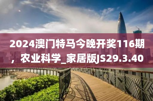 2024澳门特马今晚开奖116期，农业科学_家居版JS29.3.40