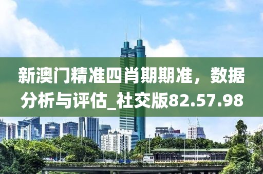 新澳门精准四肖期期准，数据分析与评估_社交版82.57.98