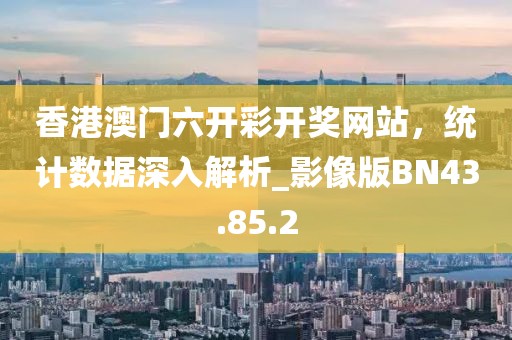 香港澳门六开彩开奖网站，统计数据深入解析_影像版BN43.85.2