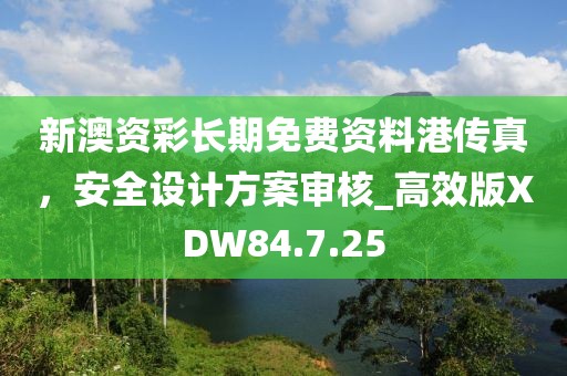 新澳资彩长期免费资料港传真，安全设计方案审核_高效版XDW84.7.25