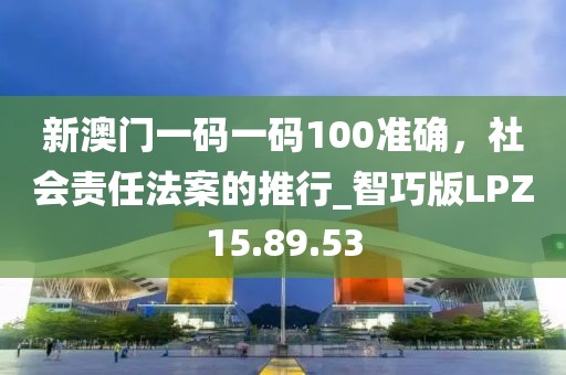 新澳门一码一码100准确，社会责任法案的推行_智巧版LPZ15.89.53