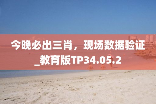 今晚必出三肖，现场数据验证_教育版TP34.05.2