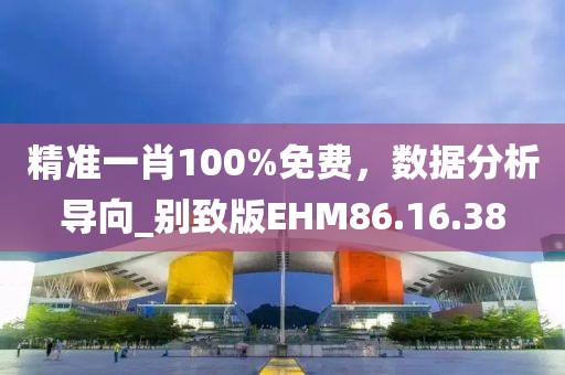 精准一肖100%免费，数据分析导向_别致版EHM86.16.38