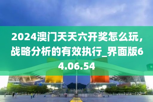 2024澳门天天六开奖怎么玩，战略分析的有效执行_界面版64.06.54