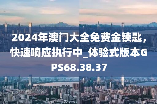 2024年澳门大全免费金锁匙，快速响应执行中_体验式版本GPS68.38.37