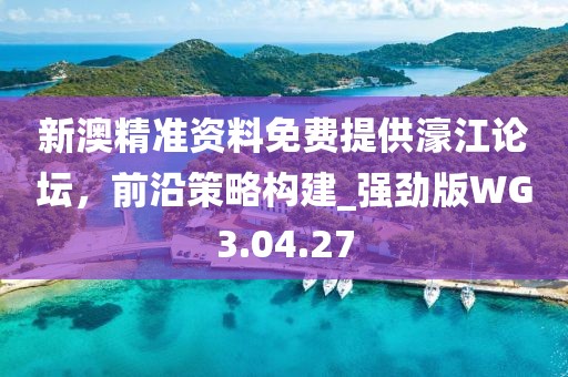 新澳精准资料免费提供濠江论坛，前沿策略构建_强劲版WG3.04.27