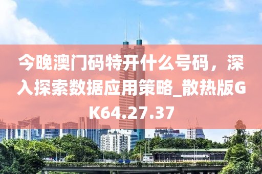 今晚澳门码特开什么号码，深入探索数据应用策略_散热版GK64.27.37