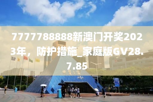 7777788888新澳门开奖2023年，防护措施_家庭版GV28.7.85