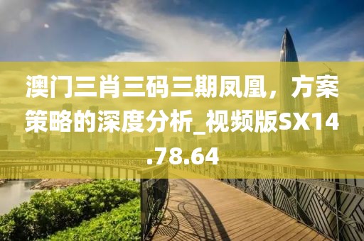 澳门三肖三码三期凤凰，方案策略的深度分析_视频版SX14.78.64