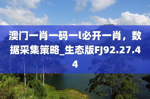 澳门一肖一码一l必开一肖，数据采集策略_生态版FJ92.27.44