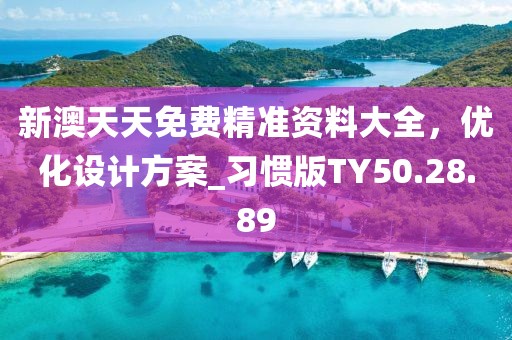 新澳天天免费精准资料大全，优化设计方案_习惯版TY50.28.89