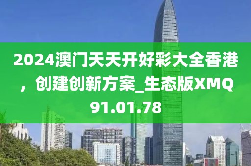 2024澳门天天开好彩大全香港，创建创新方案_生态版XMQ91.01.78