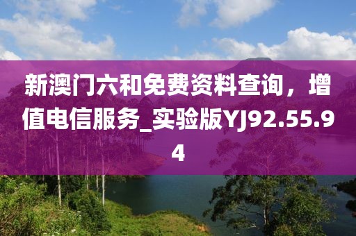 新澳门六和免费资料查询，增值电信服务_实验版YJ92.55.94