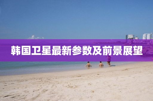 韩国卫星最新参数及前景展望