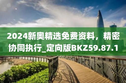 2024新奥精选免费资料，精密协同执行_定向版BKZ59.87.1