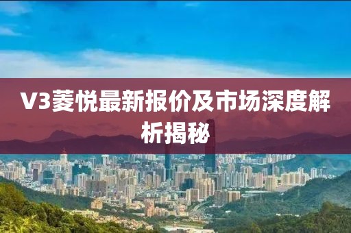 V3菱悦最新报价及市场深度解析揭秘