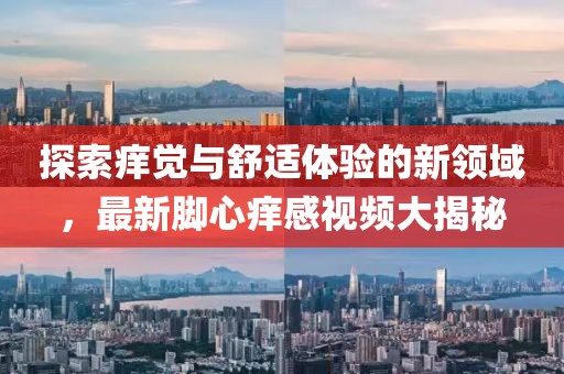 探索痒觉与舒适体验的新领域，最新脚心痒感视频大揭秘