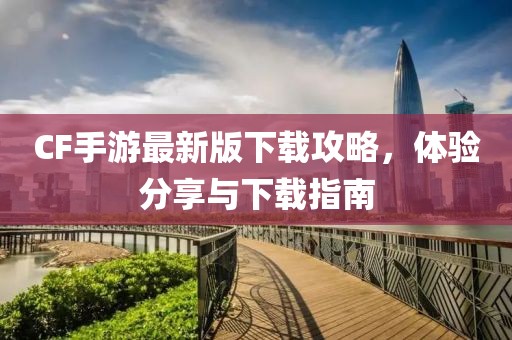 CF手游最新版下载攻略，体验分享与下载指南
