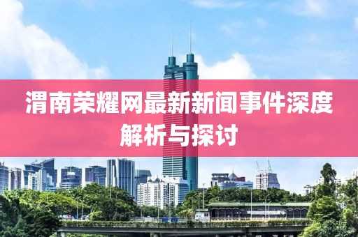 渭南荣耀网最新新闻事件深度解析与探讨