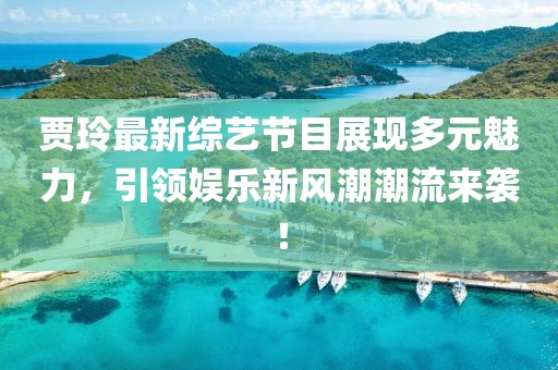 贾玲最新综艺节目展现多元魅力，引领娱乐新风潮潮流来袭！
