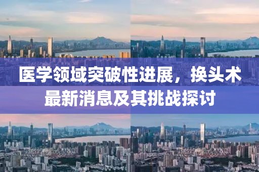 医学领域突破性进展，换头术最新消息及其挑战探讨