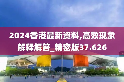 2024香港最新资料,高效现象解释解答_精密版37.626