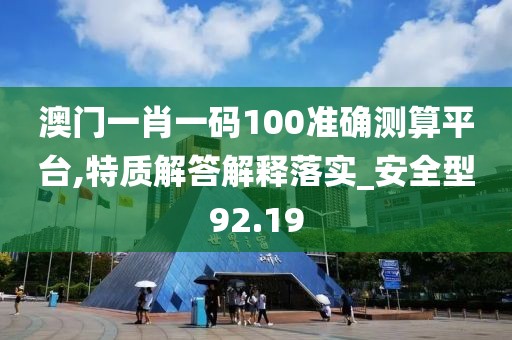 澳门一肖一码100准确测算平台,特质解答解释落实_安全型92.19