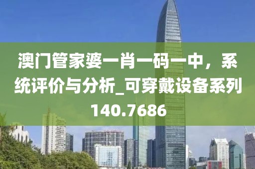 澳门管家婆一肖一码一中，系统评价与分析_可穿戴设备系列140.7686