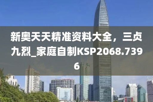 新奥天天精准资料大全，三贞九烈_家庭自制KSP2068.7396