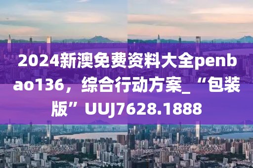 2024新澳免费资料大全penbao136，综合行动方案_“包装版”UUJ7628.1888