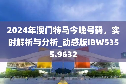2024年澳门特马今晚号码，实时解析与分析_动感版IBW5355.9632