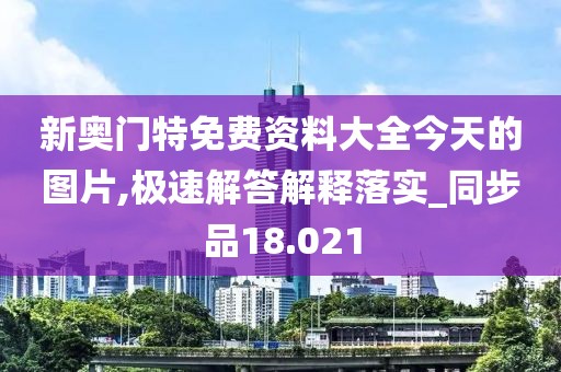 新奥门特免费资料大全今天的图片,极速解答解释落实_同步品18.021