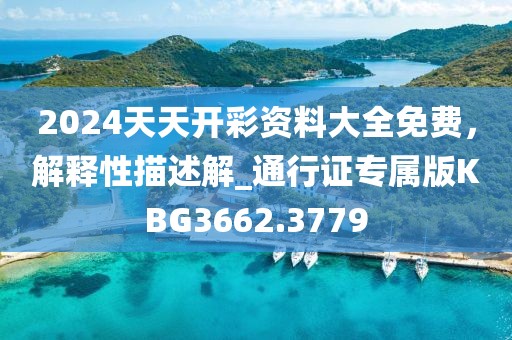 2024天天开彩资料大全免费，解释性描述解_通行证专属版KBG3662.3779