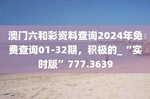 澳门六和彩资料查询2024年免费查询01-32期，积极的_“实时版”777.3639
