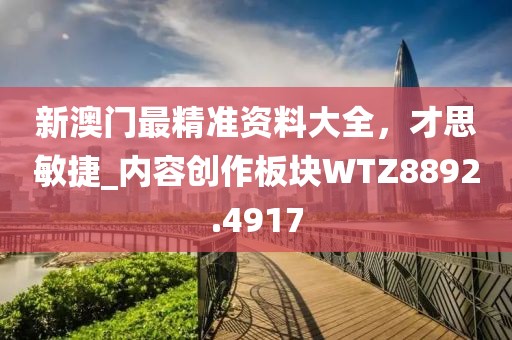 新澳门最精准资料大全，才思敏捷_内容创作板块WTZ8892.4917
