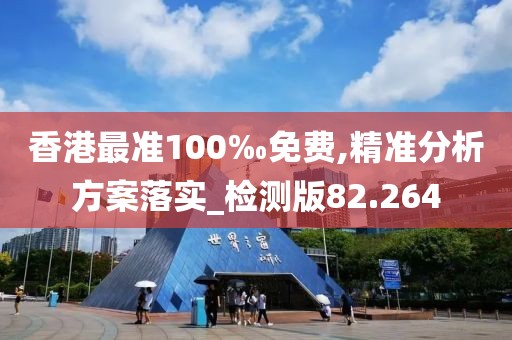 香港最准100‰免费,精准分析方案落实_检测版82.264