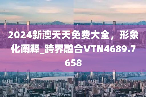 2024新澳天天免费大全，形象化阐释_跨界融合VTN4689.7658