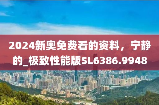 2024新奥免费看的资料，宁静的_极致性能版SL6386.9948