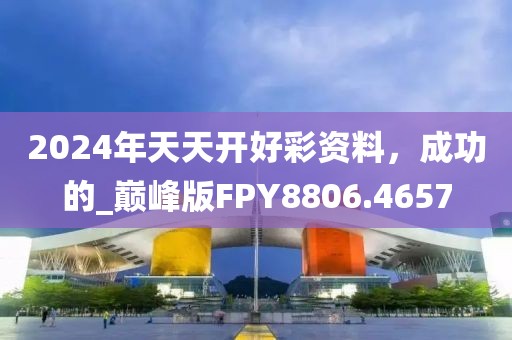 2024年天天开好彩资料，成功的_巅峰版FPY8806.4657