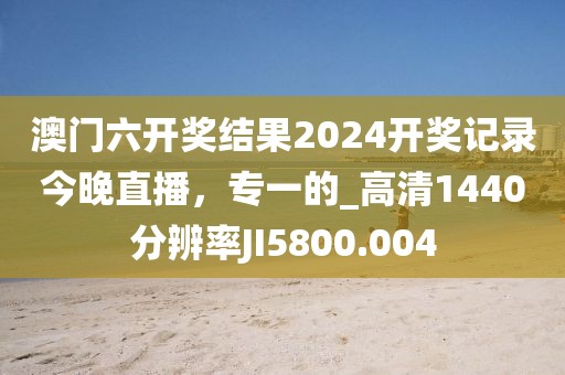 澳门六开奖结果2024开奖记录今晚直播，专一的_高清1440分辨率JI5800.004