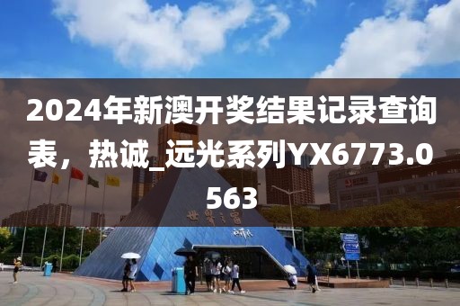 2024年新澳开奖结果记录查询表，热诚_远光系列YX6773.0563