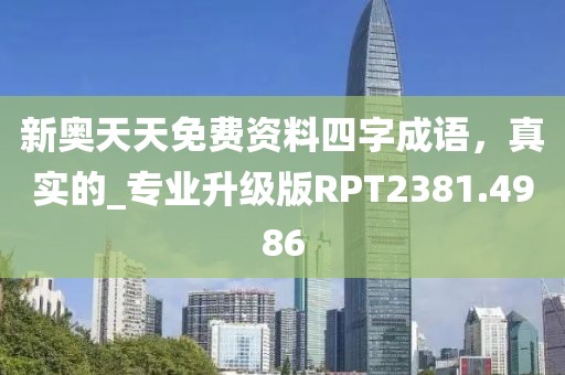 新奥天天免费资料四字成语，真实的_专业升级版RPT2381.4986