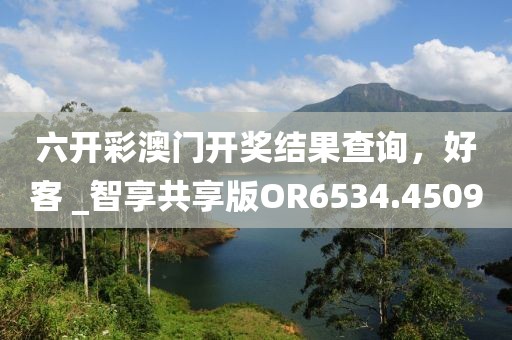 六开彩澳门开奖结果查询，好客 _智享共享版OR6534.4509