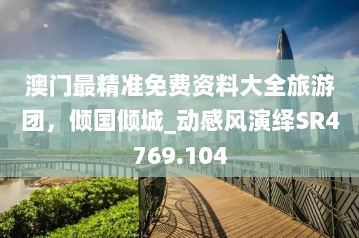 澳门最精准免费资料大全旅游团，倾国倾城_动感风演绎SR4769.104