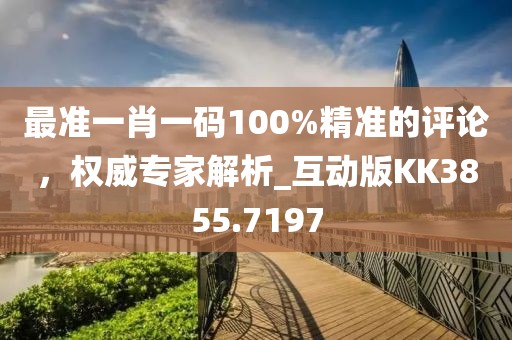 最准一肖一码100%精准的评论，权威专家解析_互动版KK3855.7197