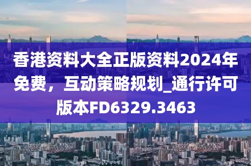 香港资料大全正版资料2024年免费，互动策略规划_通行许可版本FD6329.3463