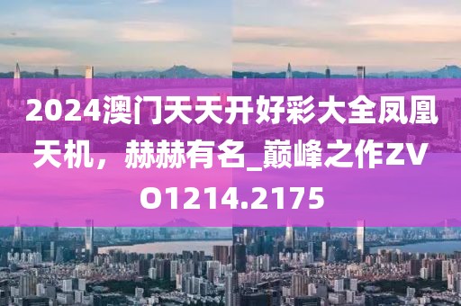 2024澳门天天开好彩大全凤凰天机，赫赫有名_巅峰之作ZVO1214.2175