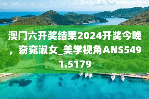 澳门六开奖结果2024开奖今晚，窈窕淑女_美学视角ANS5491.5179