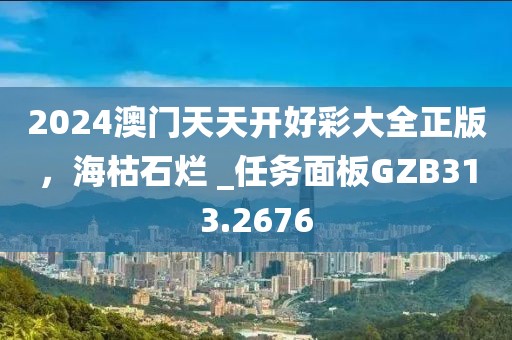 2024澳门天天开好彩大全正版，海枯石烂 _任务面板GZB313.2676