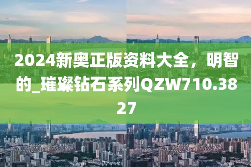 2024新奥正版资料大全，明智的_璀璨钻石系列QZW710.3827